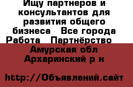 Ищу партнеров и консультантов для развития общего бизнеса - Все города Работа » Партнёрство   . Амурская обл.,Архаринский р-н